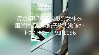 无水印12/26 没想到女神衣服脱掉后火辣奶子软大沸腾扑上去狂插玩弄VIP1196