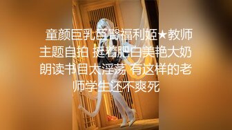   童颜巨乳巨臀福利姬★教师主题自拍 挺着肥白美艳大奶朗读书目太淫荡 有这样的老师学生还不爽死