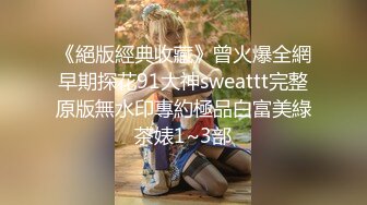 《絕版經典收藏》曾火爆全網早期探花91大神sweattt完整原版無水印專約極品白富美綠茶婊1~3部