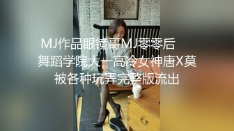 MJ作品眼镜哥MJ零零后❤️舞蹈学院大一高冷女神唐X莫被各种玩弄完整版流出