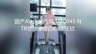 国产AV 天美传媒 TM0045 NTR性欲爆棚的夜晚 王欣