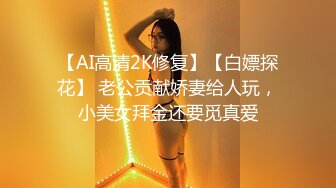 【AI高清2K修复】【白嫖探花】 老公贡献娇妻给人玩，小美女拜金还要觅真爱