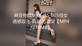 麻豆传媒MKY-HS-005母女诱惑双飞-韩棠 苏语棠【MP4/270MB】