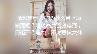  情趣黑丝 女神为什么带上项圈狗链？超极品反差骚母狗，情趣开档黑丝，不愿意做女神