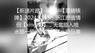 【新速片遞】   ♈♈♈【重磅核弹】2024年2月，浙江颜值情侣【xingnu】，无套插入喷水那一瞬间太震撼了，极品美乳白虎骚穴屌炸