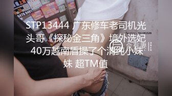 STP13444 广东修车老司机光头哥《探秘金三角》境外选妃 40万越南盾操了个清纯小妹妹 超TM值