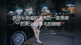 商场女厕偷拍漂亮的一袭黑裙的美少妇 多毛的嫩鲍