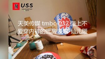 天美传媒 tmbc-032 强上不爱穿内裤的远房表姐-仙儿媛