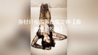  身材纤瘦苗条白皙女神【最美馒头粉逼】