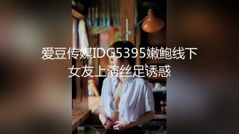 爱豆传媒IDG5395嫩鲍线下女友上演丝足诱惑