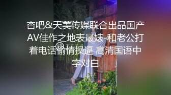 杏吧&天美传媒联合出品国产AV佳作之地表最婊-和老公打着电话偷情操逼 高清国语中字对白