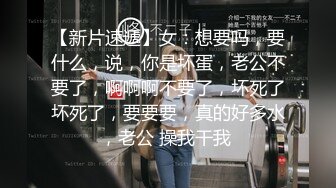 【新片速遞】女：想要吗，要什么，说，你是坏蛋，老公不要了，啊啊啊不要了，坏死了坏死了，要要要，真的好多水，老公 操我干我 