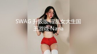 SWAG 升级版!淫乱女大生国王游戏 Nana