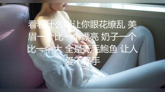 看看什么叫让你眼花缭乱 美眉一个比一个漂亮 奶子一个比一个大 全是无毛鲍鱼 让人爱不释手