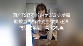 国产TS系列梓琳第2部 完美露脸被直男各种姿势爆操 还深情热吻最后口爆射嘴里