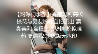 【网曝门事件】香港玛利高校校花与男友啪啪自拍流出 漂亮美乳 全程主动热情 貌似嗑药 高清720P原版无水印