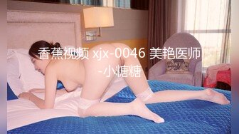 香蕉视频 xjx-0046 美艳医师-小糖糖