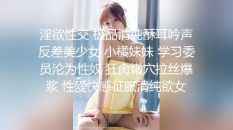 淫欲性交 极品清纯酥耳吟声反差美少女 小橘妹妹 学习委员沦为性奴 狂肏嫩穴拉丝爆浆 性爱快感征服清纯欲女