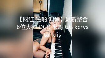 【网红 啪啪 调教】最新整合8位大神 DCR 彬哥 GG kcrystal kiis