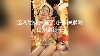 这两姐妹太骚了 小伙操累喝口水继续干