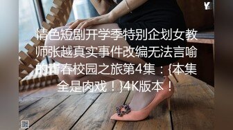 情色短剧开学季特别企划女教师张越真实事件改编无法言喻的青春校园之旅第4集：{本集全是肉戏！}4K版本！