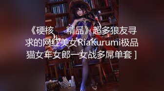 《硬核❤️精品》超多狼友寻求的网红美女RiaKurumi极品猫女车女郎一女战多屌单套 ]