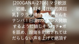 [200GANA-2706] マジ軟派、初撮。 1814 【圧倒的美巨乳】クラブ帰りのお姉さんをナンパ！日頃のストレス発散するように嬉しそうにチ●ポを舐め、膣奥を刺激されてはだらしない声を上げて絶頂す