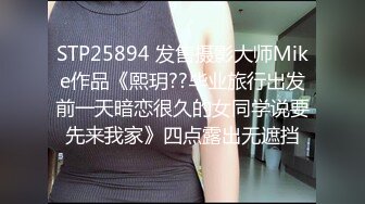 STP25894 发售摄影大师Mike作品《熙玥??毕业旅行出发前一天暗恋很久的女同学说要先来我家》四点露出无遮挡