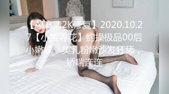 【AI高清2K修复】2020.10.27【小宝寻花】约操极品00后小嫩妹，美乳粉嫩沙发狂舔，娇喘连连