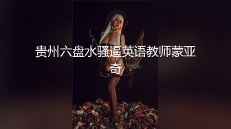 贵州六盘水骚逼英语教师蒙亚奇