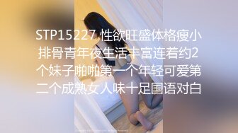 STP15227 性欲旺盛体格瘦小排骨青年夜生活丰富连着约2个妹子啪啪第一个年轻可爱第二个成熟女人味十足国语对白