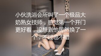 小伙洗浴会所叫了一个极品大奶熟女技师，感觉第一个开门更好看，没想到他居然换了一个，不过也不错