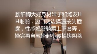 腰细胸大好身材妹子和炮友HH啪啪，边口交边摸逼按头插嘴，性感翘臀骑乘上下套弄，操完再自慰抬起小腰揉搓阴蒂