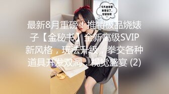 最新8月重磅！推特极品烧婊子【金秘书】全新高级SVIP新风格，玩法升级，拳交各种道具开发双洞，视觉盛宴 (2)