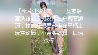 【新片速遞】  ❤️❤️女友浴室洗骚逼，男友跑过来蹲着舔逼，搞的好想要，坐在马桶上玩震动棒，小舌头舔JB，口活很棒