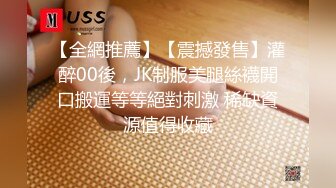 【全網推薦】【震撼發售】灌醉00後，JK制服美腿絲襪開口搬運等等絕對刺激 稀缺資源值得收藏