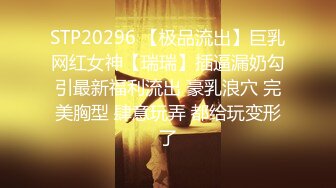 STP20296 【极品流出】巨乳网红女神【瑞瑞】插逼漏奶勾引最新福利流出 豪乳浪穴 完美胸型 肆意玩弄 都给玩变形了