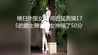  横扫外围女 铁鸡巴猛男操175的爵士舞气质女神操了50分钟