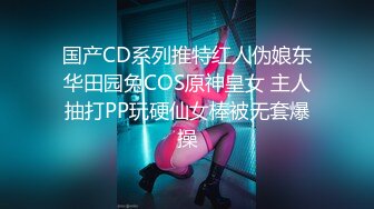 国产CD系列推特红人伪娘东华田园兔COS原神皇女 主人抽打PP玩硬仙女棒被无套爆操