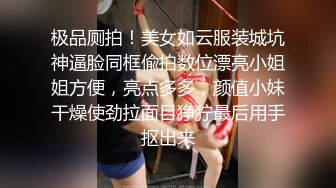 极品厕拍！美女如云服装城坑神逼脸同框偸拍数位漂亮小姐姐方便，亮点多多，颜值小妹干燥使劲拉面目狰狞最后用手抠出来