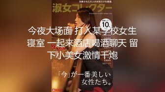 今夜大场面 打入某学校女生寝室 一起来酒店喝酒聊天 留下小美女激情干炮