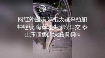 网红外围妹 妹纸太骚来劲加钟继续 蹲着埋头深喉口交 泰山压顶操的妹纸啊啊叫