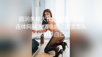  圆润美臀大长腿文静小姐姐连体网袜激情啪啪，灵活舌头舔屌骑乘自己动