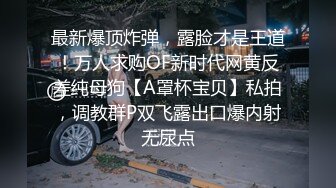 最新爆顶炸弹，露脸才是王道！万人求购OF新时代网黄反差纯母狗【A罩杯宝贝】私拍，调教群P双飞露出口爆内射无尿点