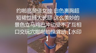 约啪高颜值女神 白色裹胸超短裙性感大长腿 这么美妙的景色立马鸡巴冲动受不了互相口交玩穴啪啪抽操耸动【水印】