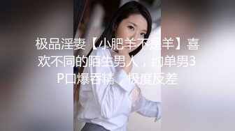 极品淫妻【小肥羊不是羊】喜欢不同的陌生男人，约单男3P口爆吞精，极度反差