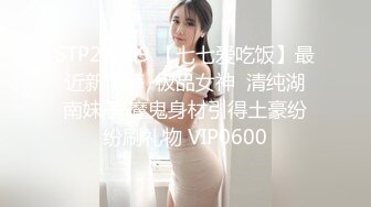 STP27009 【七七爱吃饭】最近新下海  极品女神  清纯湖南妹子 魔鬼身材引得土豪纷纷刷礼物 VIP0600