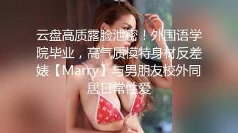 云盘高质露脸泄密！外国语学院毕业，高气质模特身材反差婊【Marry】与男朋友校外同居日常性爱