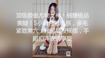 顶级颜值尤物女神！细腰极品美腿！5小时自慰诱惑，多毛紧致美穴，翘起屁股摇摆，手指扣弄表情享受