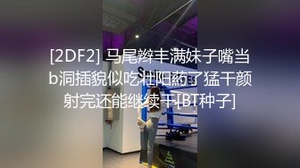 [2DF2] 马尾辫丰满妹子嘴当b洞插貌似吃壮阳葯了猛干颜射完还能继续干[BT种子]